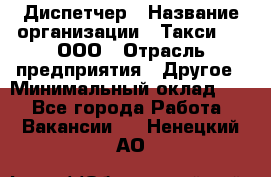 Диспетчер › Название организации ­ Такси-24, ООО › Отрасль предприятия ­ Другое › Минимальный оклад ­ 1 - Все города Работа » Вакансии   . Ненецкий АО